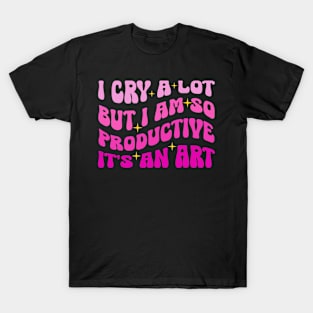 I Cry A Lot But I Am So Productive It's An Art T-Shirt